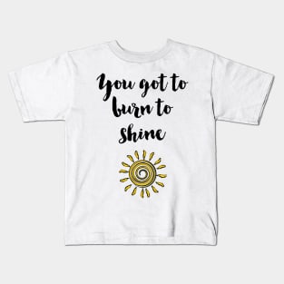 You got to burn to shine Kids T-Shirt